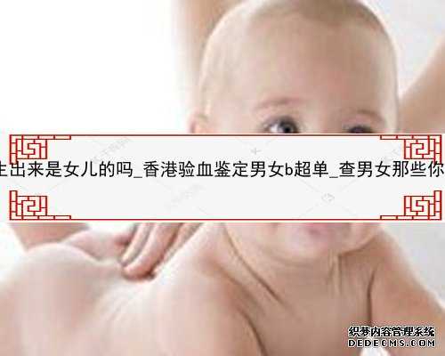 香港验血女儿有生出来是女儿的吗_香港验血鉴定男女b超单_查男女那些你所不知