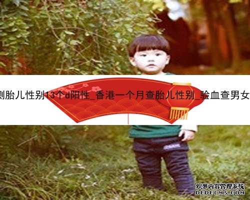 香港验血测胎儿性别13个d阳性_香港一个月查胎儿性别_验血查男女怎么选择!