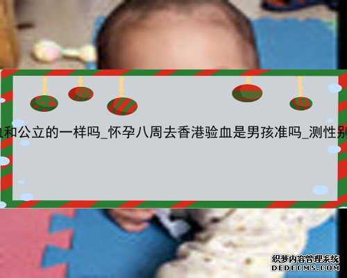 香港私人医院验血和公立的一样吗_怀孕八周去香港验血是男孩准吗_测性别哪家